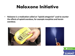 Naloxone Initiative
• Naloxone is a medication called an “opioid antagonist” used to counter
the effects of opioid overdose, for example morphine and heroin
overdose.
 