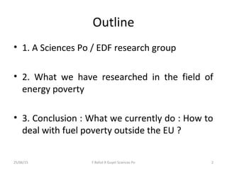 Outline
• 1. A Sciences Po / EDF research group
• 2. What we have researched in the field of
energy poverty
• 3. Conclusio...