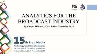ANALYTICS FOR THE
BROADCAST INDUSTRY
By Farzad Minooei, MBA, PhD – November 2018
 
