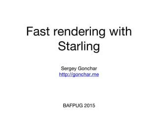 Fast rendering with
Starling
BAFPUG 2015
Sergey Gonchar
http://gonchar.me
 