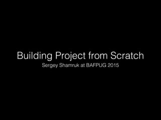 Building Project from Scratch
Sergey Shamruk at BAFPUG 2015
 