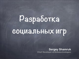 Разработка
социальных игр

                  Sergey Shamruk
      Chief Developer at Belkatechnologies
 