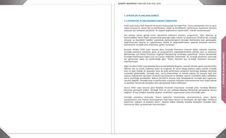 1
1.STRATEJİKPLANLAMASÜRECİ
1. STRATEJİK PLANLAMA SÜRECİ
1.1.STRATEJİK PLANLAMANIN HUKUKİ ÇERÇEVESİ
5018 sayılı Kamu Malî Yönetimi ve Kontrol Kanununda Stratejik Plan, “kamu idarelerinin orta ve uzun
vadeli amaçlarını, temel ilke ve politikalarını, hedef ve önceliklerini, performans ölçütlerini, bunlara
ulaşmak için izlenecek yöntemler ile kaynak dağılımlarını içeren plan” olarak tanımlanmıştır.
Söz konusu kanun gereği kamu idarelerine kalkınma planları, programlar, ilgili mevzuat ve
benimsedikleri temel ilkeler çerçevesinde geleceğe ilişkin misyon ve vizyonlarını oluşturmak, stratejik
amaçlar ve ölçülebilir hedefler saptamak, performanslarını önceden belirlenmiş olan göstergeler
doğrultusunda ölçmek ve uygulamanın izleme ve değerlendirmesini yapmak amacıyla katılımcı
yöntemlerle stratejik plan hazırlama görevi verilmiştir.
Bununla birlikte 5018 sayılı kanuna göre; Stratejik Planlama sürecine ilişkin takvimin tespitine,
stratejik planların kalkınma planı ve programlarla ilişkilendirilmesine yönelik usul ve esasların
belirlenmesi için Devlet Planlama Teşkilatı Müsteşarlığı tarafından yayınlanan “Kamu İdarelerinde
Stratejik Planlamaya İlişkin Usul ve Esaslar Hakkında Yönetmelik” ile stratejik planlama sürecinde
yol göstermek üzere bu yönetmeliğe göre “Kamu İdareleri İçin Stratejik Planlama Kılavuzu”
yayımlanmıştır.
Diğer taraftan 5393 sayılı Belediye Kanununda Belediye Başkanı, mahalli idareler genel seçimlerinden
itibaren altı ay içinde, kalkınma planı ve programı ile varsa bölge planına uygun olarak stratejik
plan ve ilgili olduğu yıl başından önce de yıllık performans programı hazırlayıp belediye meclisine
sunmakla yükümlüdür. Stratejik plan, varsa üniversiteler ve meslek odaları ile konuyla ilgili sivil
toplum örgütlerinin görüşleri alınarak hazırlanacak ve belediye meclisi tarafından kabul edildikten
sonra yürürlüğe girmektedir. Nüfusu 50.000’in altında olan belediyelerde stratejik plan yapılması
zorunlu değildir. Stratejik plan ve performans programı bütçenin hazırlanmasına esas teşkil edecek
ve belediye meclisinde bütçeden önce görüşülerek kabul edilecektir.
Ayrıca 5393 sayılı kanuna göre Belediye Encümeni hazırlanan stratejik planı inceleyip Belediye
Meclisine görüşünü bildirir. Stratejik Plan en son safhada Belediye Meclisinde görüşülerek karara
bağlanır ve beş yıllığına belediye başkanı tarafından uygulanmak üzere yürürlüğe girer.
Stratejik planlama sürecinde; “Kamu idaresinin hizmetinden yararlananların, kamu idaresi
çalışanlarının, sivil toplum kuruluşlarının, ilgili kamu kurum ve kuruluşları ile ilgili diğer tarafların
katılımları sağlanır ve katkıları alınır.” ilkesine dikkat edilerek, Kadıköy Belediyesi Stratejik Planı
katılımcılık ilkesi çerçevesinde hazırlanmıştır.
 
