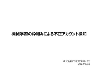 機械学習の枠組みによる不正アカウント検知
株式会社ビジネスアナリティクス
2014/8/8
 