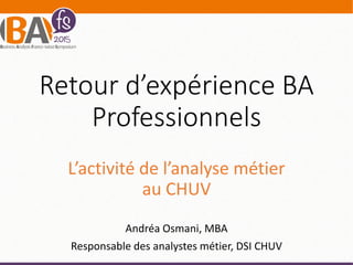 Retour d’expérience BA
Professionnels
L’activité de l’analyse métier
au CHUV
Andréa Osmani, MBA
Responsable des analystes métier, DSI CHUV
 