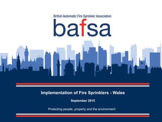 Protecting people, property and the environment
Implementation of Fire Sprinklers - Wales
September 2015
 