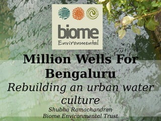 Water
Million Wells For
Bengaluru
Rebuilding an urban water
culture
Shubha Ramachandran
Biome Environmental Trust
