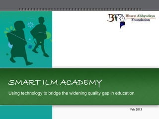 SMART ILM ACADEMY
Using technology to bridge the widening quality gap in education


                                                             Feb 2013
 