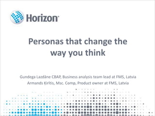Personas that change the
way you think
Gundega Lazdāne CBAP, Business analysis team lead at FMS, Latvia
Armands Ķirītis, Msc. Comp, Product owner at FMS, Latvia
 