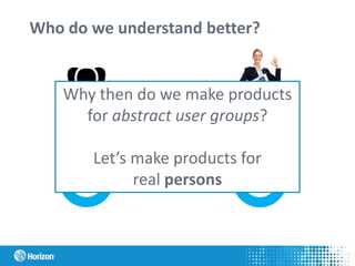 Who do we understand better?
Accountants in
general
Real people who
have a job as an
accountant
Why then do we make products
for abstract user groups?
Let’s make products for
real persons
 