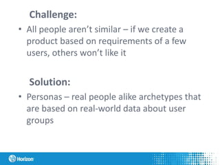 Challenge:
• All people aren’t similar – if we create a
product based on requirements of a few
users, others won’t like it
Solution:
• Personas – real people alike archetypes that
are based on real-world data about user
groups
 
