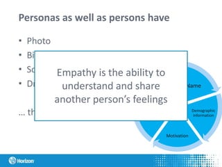 Personas as well as persons have
• Photo
• Biography
• Social situation
• Dreams and personal aims
… this creates empathy.
Name
Demographic
information
Motivation
Aims
Behavior
Empathy is the ability to
understand and share
another person’s feelings
 