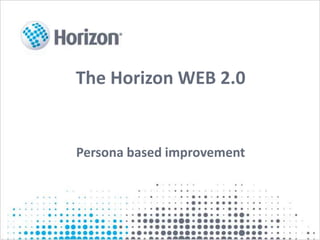 The Horizon WEB 2.0
Persona based improvement
 