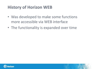 History of Horizon WEB
• Was developed to make some functions
more accessible via WEB interface
• The functionality is expanded over time
 