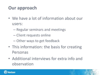 Our approach
• We have a lot of information about our
users:
– Regular seminars and meetings
– Client requests online
– Other ways to get feedback
• This information: the basis for creating
Personas
• Additional interviews for extra info and
observation
 
