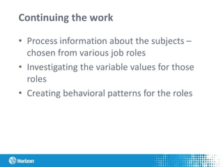 Continuing the work
• Process information about the subjects –
chosen from various job roles
• Investigating the variable values for those
roles
• Creating behavioral patterns for the roles
 