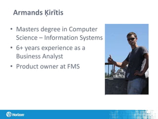 Armands Ķirītis
• Masters degree in Computer
Science – Information Systems
• 6+ years experience as a
Business Analyst
• Product owner at FMS
 