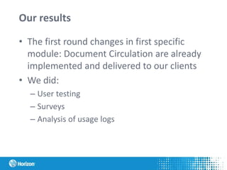 Our results
• The first round changes in first specific
module: Document Circulation are already
implemented and delivered to our clients
• We did:
– User testing
– Surveys
– Analysis of usage logs
 