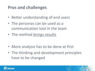 Pros and challenges
• Better understanding of end users
• The personas can be used as a
communication tool in the team
• The method brings results
• More analysis has to be done at first
• The thinking and development principles
have to be changed
 