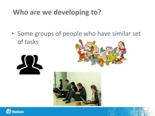 Who are we developing to?
• Some groups of people who have similar set
of tasks
 