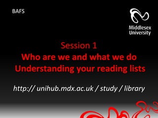 BAFS




          Session 1
 Who are we and what we do
Understanding your reading lists

http:// unihub.mdx.ac.uk / study / library
 