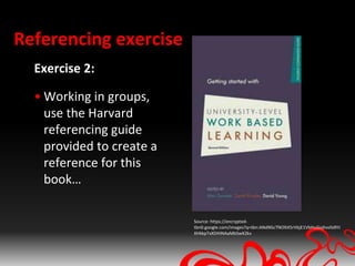 Referencing exercise
  Exercise 2:

  • Working in groups,
    use the Harvard
    referencing guide
    provided to create a
    reference for this
    book…

                           Source: https://encrypted-
                           tbn0.google.com/images?q=tbn:ANd9GcTNOltX5rVbjE1VbHuGojhvsfa9YJ
                           XHkkpTxXDHINAaMbSwX2kv
 