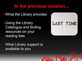 In the previous session...
• What the Library provides

• Using the Library
  Catalogue and finding
  resources on your
  reading lists

• What Library support is
  available to you
 