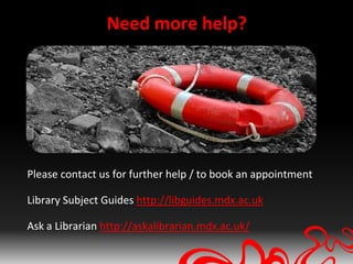 Need more help?




Please contact us for further help / to book an appointment

Library Subject Guides http://libguides.mdx.ac.uk

Ask a Librarian http://askalibrarian.mdx.ac.uk/
 