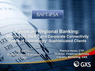 Patricia Hines, CTP
Director, Financial Services
Industry Marketing, GXS
Joe Barbieri
Global Account Executive
GXS
Focus on Regional Banking:
Meeting the SWIFT and Corporate Connectivity
Needs of Increasingly Sophisticated Clients
 