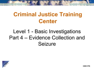 Level 1 - Basic Investigations Part 4 – Evidence Collection and Seizure Criminal Justice Training Center 