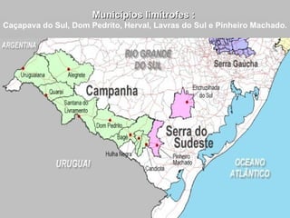 Municípios limítrofes :  Caçapava do Sul, Dom Pedrito, Herval, Lavras do Sul e Pinheiro Machado.   