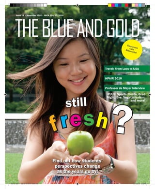 TheBLUEANDGOLD
Issue 11 • November 2010 • MICA 254/07/2010
GlassroomCafeDiscounts!
Find out how students’
perspectives change
as the years go by!
fresh?
still
Travel: From Laos to USA
HPAIR 2010
Professor de Meyer Interview
PLUS: Sports Fiesta, Grad
Night, Eve, Vegetarianism,
and more!
Blue & Gold 11 Sat 23-10-2010 1300h.indd 1 23/10/2010 3:09PM
 