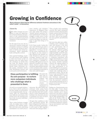 ■ Serene Tay
SMU inflicts changes on us we
may or may not appreciate,
but as both facilitators and spec-
tators of this transformational
process, our professors are proud
champions of this nurturing en-
vironment.
For the typical year one, the nu-
merous pre- semester camps and
orientation sessions do nothing
to alleviate the feeling of alien-
ation in his/her new school en-
vironment, which admittedly
looks nothing like a school.
Glass paneled buildings, escala-
tors and seniors brisk walking
to their next lecture in full- on
business suits can really throw
off a freshman on his/her first
day from the familiar school
environment of painted school
blocks, chatty classrooms, can-
did pranks, scheduled lessons
with disciplining teachers and
in all a protected environment.
As much as we grapple helpless-
ly in a bid to survive, professors
feel this change in environment
is not simply desirable, but nec-
essary, with “an exponentially
more difficult curriculum at the
tertiary level, the teaching style
has to take on a more individual-
ized approach.”
This is what freshmen struggle
with, the sudden burst of inde-
pendence and clashing timeta-
bles with their peers, and being
intimidated to no end by the se-
niors’ intellect and abundant
experiences. Dr Margaret Chan
very aptly names this period a
“liminal” period, a period of “be-
twixt and between”, in which we
struggle to make sense of why
we subject ourselves to this dis-
comfort and figure out what we
hope to gain from being in “A
Different U”.
In Dr Chan’s words, “within the
year, most freshmen get used to
this and come to relish their in-
dependence.” As long as we ful-
fill the course requirements for
our degrees, we may choose to
take whatever else modules we
wish. Should we want to go on
exchange, business study mis-
sions, overseas community proj-
ects, conferences, extended in-
ternships,SMUgrantsusleaveof
absences. Countless case compe-
titions, business quizzes, social
enterprise opportunities abound
in this institution fully commit-
ted to expanding the potential of
those who walk through it.
The power dis-
tance that ex-
isted between
students and
teachers in
s e c o n d a r y
schools is
c o m p l e t e l y
eliminated in
university. We often bump into
professors while eating lunch
or working out at the gym, and
Ms Carla Lim feels this contrib-
utes to a closer relationship and
facilitates the education process
as professors are more in touch
with the lives of students.
All agree that confidence is the
most exponential growth. Ms
Rosie Ching feels that “their con-
fidence level grows exponential-
ly with years at SMU, together
with more lines and grey hairs.”
“They actually start something
concrete like small enterprises
instead of merely planning their
futures, and are much less afraid
and more determined to “get
out there”. Still, no less humble,
but nicer, grittier and definitely
smarter.”
Ms Carla Lim adds that a differ-
entiating factor between year
ones and beyond is the level
of class participation. But of
course. Class participation is
the ultimate infamous grading
requirement, and might have
single handedly scared off some
potential applicants. Countless
debates have arisen on this top-
ic, professors experiment with
dogged determination in hopes
of discovering the perfect grad-
ing system, students furiously
research the ongoing debate in
real time to spur discussions..
but class participation is no
doubt fulfilling it’s core purpose-
to nurture more outspoken indi-
viduals who challenge what is
presented to them. And for the
level of class participation to be
visibly differentiated, it shows
that freshmen ultimately do
break out of their shell to benefit
from the increased confidence
and enriched learning process a
greater involvement in class par-
ticipation provides.
Ending on a heartwarming note
Dr Chan adds, “I have attend-
ed the weddings of many of my
former students, and it always
moves me to see them so poised
and assured. I look forward to be-
ing an ‘SMU grandmother’.” De-
spite all the freedom SMU stu-
dents receive, we exist with the
assurance that we have dedicat-
ed professors behind us, support-
ing our development and ready
to offer advice.
Growing in Confidence
Class participation is fulfilling
its core purpose - to nurture
more outspoken individuals
who challenge what is
presented to them.
Most professors think that the difference between freshmen and seniors is the
latter’s belief - in themselves
!
...
the blue and gold 19
Blue & Gold 11 Sat 23-10-2010 1300h.indd 19 23/10/2010 3:12PM
 