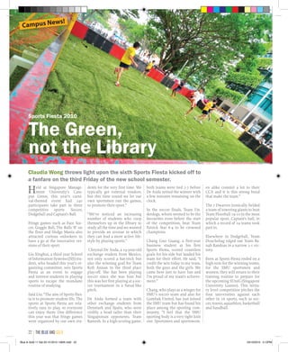 Held at Singapore Manage-
ment University’s Cam-
pus Green, this year’s carni-
val-themed event had 240
participants take part in three
competitive sports- Soccer,
Dodgeball and Captain’s Ball.
Fringe games such as Face Soc-
cer, Goggle Ball, The Balls ‘R’ on
the floor and Sledge Mania also
attracted curious onlookers to
have a go at the innovative ver-
sions of their sport.
Liu Xinghui, a third year School
of Information Systems (SIS) stu-
dent, who headed this year’s or-
ganizing committee, sees Sports
Fiesta as an event to engage
and interest students in playing
sports to escape the mundane
routine of studying.
Said Liu: “The aim of Sports Fies-
ta is to promote student life. The
sports at Sports Fiesta are rela-
tively easy to play, so everyone
can enjoy them. One difference
this year was that fringe games
were organized by our own stu-
dents for the very first time. We
typically get external vendors,
but this time round we let our
own sportsmen run the games,
to promote their sport.”
“We’ve noticed an increasing
number of students who coop
themselves up in the library to
study all the time and we wanted
to provide an avenue in which
they can lead a more active life-
style by playing sports.”
Chrystal De Anda, a 19-year-old
exchange student from Mexico,
not only scored a hat-trick but
also the winning goal for Team
Kofi Annan in the third place
play-off. She has been playing
soccer since she was four but
this was her first playing at a soc-
cer tournament in a futsal-like
pitch.
De Anda formed a team with
other exchange students from
Denmark and Spain, who were
visibly a head taller than their
Singaporean opponents, Team
Ramesh. In a high-scoring game,
both teams were tied 7-7 before
De Anda netted the winner with
a few minutes remaining on the
clock.
In the soccer finals, Team Un-
derdogs, whom seemed to be the
favourites even before the start
of the competition, beat Team
Patrick Star 6-4 to be crowned
champions.
Chang Guo Guang, a first-year
business student at his first
Sports Fiesta, scored countless
goals for his side but lauded his
team for their effort. He said, “I
credit the win today to my team,
both the guys and the girls. We
came here just to have fun and
I’m proud of my team’s achieve-
ment.”
Chang, who plays as a winger for
SMU’s soccer team and also for
Gombak United, has just joined
the SMU team but has found his
place among the sporting com-
munity. “I feel that the SMU
sporting body is a very tight knit
one. Sportsmen and sportswom-
Claudia Wong throws light upon the sixth Sports Fiesta kicked off to
a fanfare on the third Friday of the new school semester.
The Green,
not the Library
en alike commit a lot to their
CCA and it is this strong bond
that make the team.”
The 7 Dwarves ironically fielded
a team of towering giants to beat
Team Floorball 19-10 in the most
popular sport, Captain’s ball, in
which a record of 24 teams took
part in.
Elsewhere in Dodgeball, Team
Douchebag edged out Team Ba-
nah Randoas in a narrow 2-1 vic-
tory.
Even as Sports Fiesta ended on a
high note for the winning teams,
for the SMU sportsmen and
women, they will return to their
training routine to prepare for
the upcoming SUniG (Singapore
University Games). This tertia-
ry level competition pitches the
four universities against each
other in 16 sports, such as soc-
cer, tennis, aquathlon, basketball
and handball.
Sports Fiesta 2010
Campus News!
the blue and gold22
Blue & Gold 11 Sat 23-10-2010 1300h.indd 22 23/10/2010 3:12PM
 