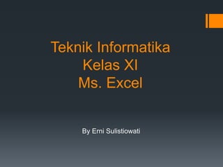 Teknik Informatika
Kelas XI
Ms. Excel
By Erni Sulistiowati
 