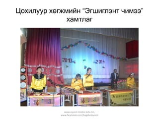Цохилуур хөгжмийн “Эгшиглэнт чимээ”
хамтлаг

www.oyunii-ireedui.edu.mn,
www.facebook.com/bagabolovsrol

 