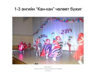 1-3 ангийн “Кан-кан” чөлөөт бүжиг

www.oyuniiireedui.edu.mn, www.facebook.com/bagab
olovsrol

 