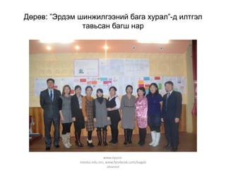Дөрөв: ”Эрдэм шинжилгээний бага хурал”-д илтгэл
тавьсан багш нар

www.oyuniiireedui.edu.mn, www.facebook.com/bagab
olovsrol

 