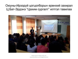 Оюуны-Ирээдүй цогцолборын ерөнхий захирал
Ц.Бат-Эрдэнэ “Цахим сургалт” илтгэл тавилаа

www.oyunii-ireedui.edu.mn,
www.facebook.com/bagabolovsrol

 
