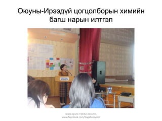 Оюуны-Ирээдүй цогцолборын химийн
багш нарын илтгэл

www.oyunii-ireedui.edu.mn,
www.facebook.com/bagabolovsrol

 