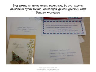 Бид захидлыг шинэ оны мэндчилгээ, ѐс суртахууны
хичээлийн сурах бичиг, хичээлдээ урьсан урилгын хамт
бэлдэж хүргүүлэв

www.oyunii-ireedui.edu.mn,
www.facebook.com/bagabolovsrol

 