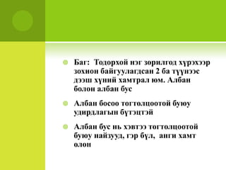 Баг:  Тодорхой нэг зорилгод хүрэхээр зохион байгуулагдсан 2 ба түүнээс дээш хүний хамтрал юм. Албан болон албан бусАлбан босоо тогтолцоотой буюу удирдлагын бүтэцтэйАлбан бус нь хэвтээ тогтолцоотой буюу найзууд, гэр бүл,  анги хамт олон