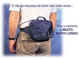     E não se esqueça de fazer isso mais vezes...   Pois o caminho é  MUITO, MUITO LONGO 