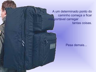 A um determinado ponto do caminho começa a ficar insuportável carregar  tantas coisas. Pesa demais...     