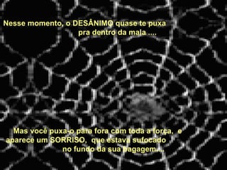 Nesse momento, o DESÂNIMO quase te puxa  pra dentro da mala ....   Mas você puxa-o para fora com toda a força,  e  aparece um SORRISO,  que estava sufocado  no fundo da sua bagagem.... 