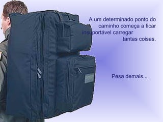 A um determinado ponto do
caminho começa a ficar
insuportável carregar
tantas coisas.
Pesa demais...
 