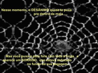 Nesse momento, o DESÂNIMO quase te puxa
pra dentro da mala ....
 Mas você puxa-o para fora com toda a força, e
aparece um SORRISO, que estava sufocado
no fundo da sua bagagem....
 