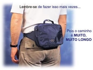   Lembre-se de fazer isso mais vezes...
 Pois o caminho 
é MUITO, 
MUITO LONGO
 