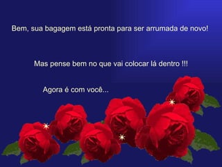   Bem, sua bagagem está pronta para ser arrumada de novo!  Mas pense bem no que vai colocar lá dentro !!! Agora é com você... 