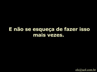   E não se esqueça de fazer isso mais vezes. [email_address] 